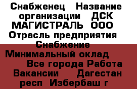 Снабженец › Название организации ­ ДСК МАГИСТРАЛЬ, ООО › Отрасль предприятия ­ Снабжение › Минимальный оклад ­ 30 000 - Все города Работа » Вакансии   . Дагестан респ.,Избербаш г.